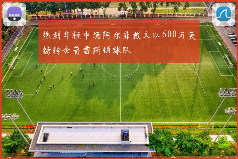 热刺年轻中场阿尔菲戴文以600万英镑转会普雷斯顿球队