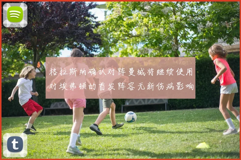 格拉斯纳确认对阵曼城将继续使用对埃弗顿的首发阵容无新伤病影响