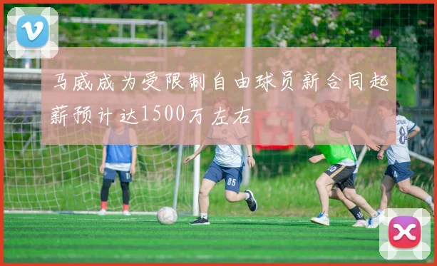 马威成为受限制自由球员新合同起薪预计达1500万左右