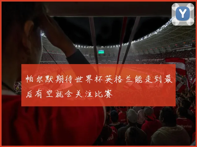 帕尔默期待世界杯英格兰能走到最后有空就会关注比赛