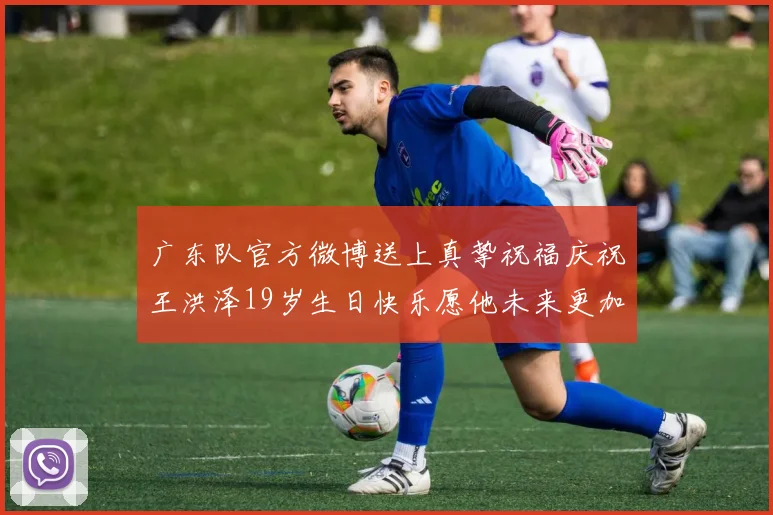 广东队官方微博送上真挚祝福庆祝王洪泽19岁生日快乐愿他未来更加辉煌