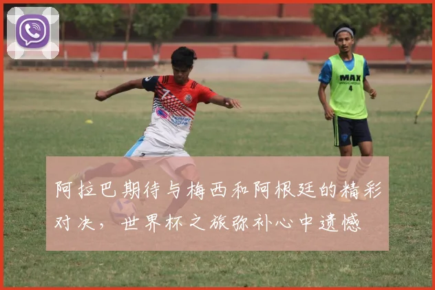 阿拉巴期待与梅西和阿根廷的精彩对决，世界杯之旅弥补心中遗憾