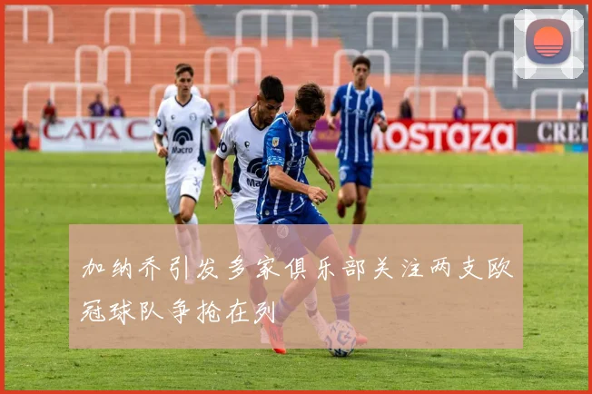 加纳乔引发多家俱乐部关注两支欧冠球队争抢在列