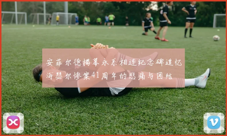 安菲尔德揭幕永系相连纪念碑追忆海瑟尔惨案41周年的悲痛与团结