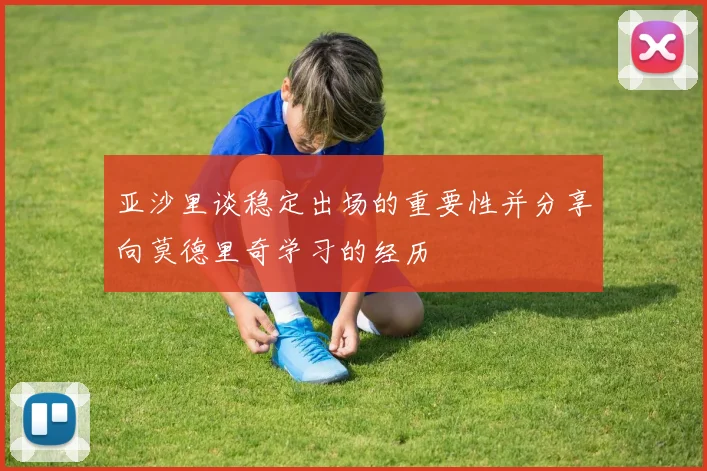 亚沙里谈稳定出场的重要性并分享向莫德里奇学习的经历