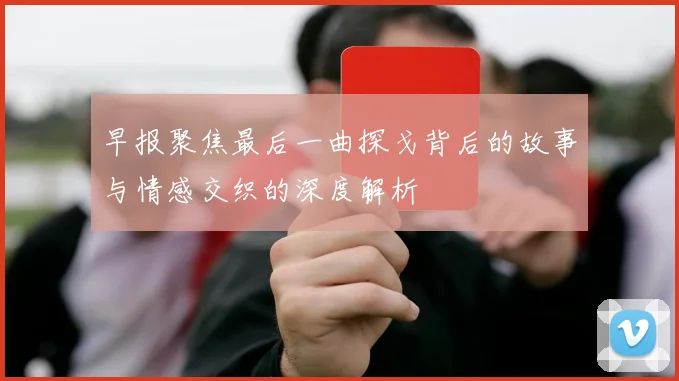 早报聚焦最后一曲探戈背后的故事与情感交织的深度解析