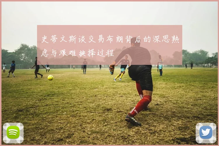 史蒂文斯谈交易布朗背后的深思熟虑与艰难抉择过程