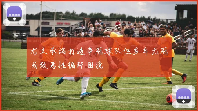 尤文承诺打造争冠球队但多年无冠或致恶性循环困境