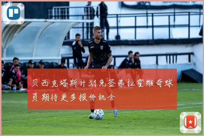 贝西克塔斯计划免签弗拉霍维奇球员期待更多报价机会