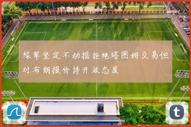 绿军坚定不动摇拒绝塔图姆交易但对布朗报价持开放态度