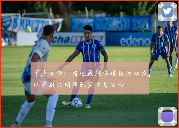 菅原由势：将远藤航伤退化为动力以夺冠证明团队实力与决心