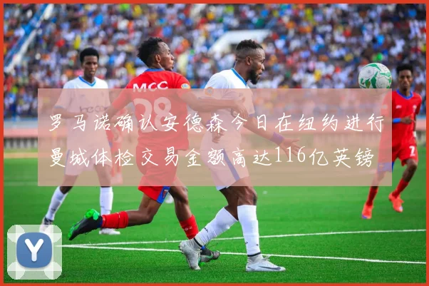 罗马诺确认安德森今日在纽约进行曼城体检交易金额高达116亿英镑