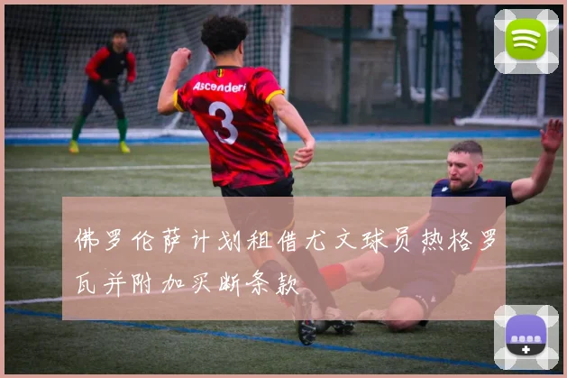 佛罗伦萨计划租借尤文球员热格罗瓦并附加买断条款