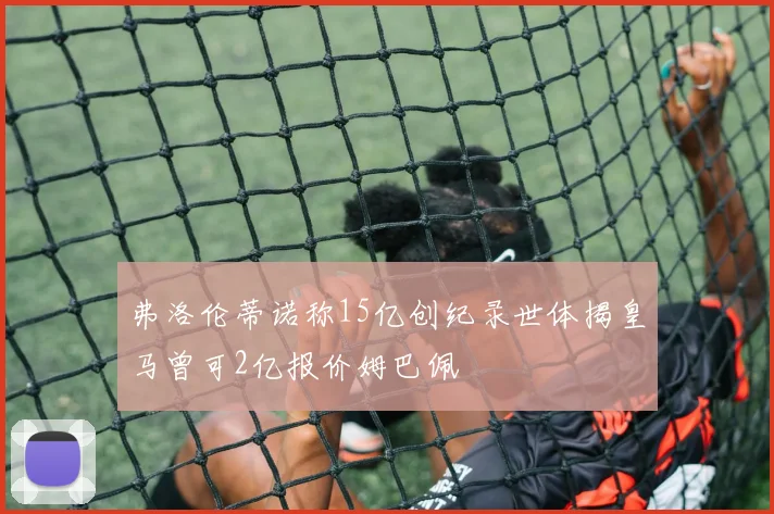 弗洛伦蒂诺称15亿创纪录世体揭皇马曾可2亿报价姆巴佩