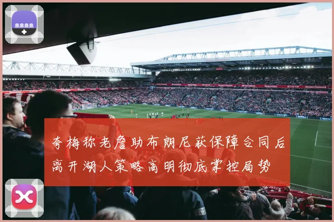 夸梅称老詹助布朗尼获保障合同后离开湖人策略高明彻底掌控局势