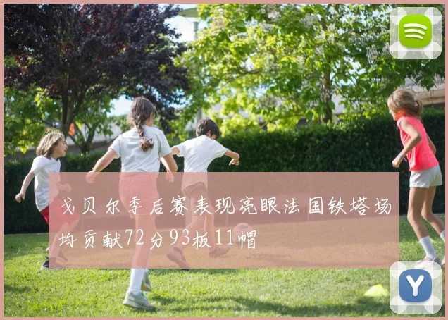 戈贝尔季后赛表现亮眼法国铁塔场均贡献72分93板11帽