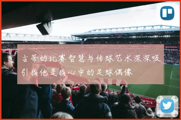 古蒂的比赛智慧与传球艺术深深吸引我他是我心中的足球偶像