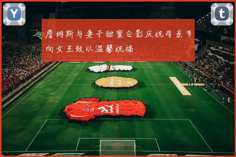 詹姆斯与妻子甜蜜合影庆祝母亲节向女王致以温馨祝福
