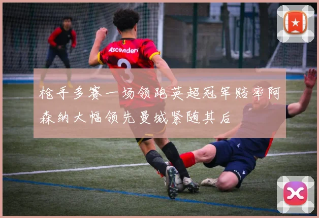 枪手多赛一场领跑英超冠军赔率阿森纳大幅领先曼城紧随其后