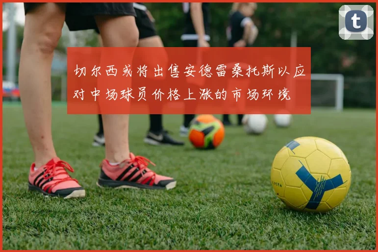 切尔西或将出售安德雷桑托斯以应对中场球员价格上涨的市场环境