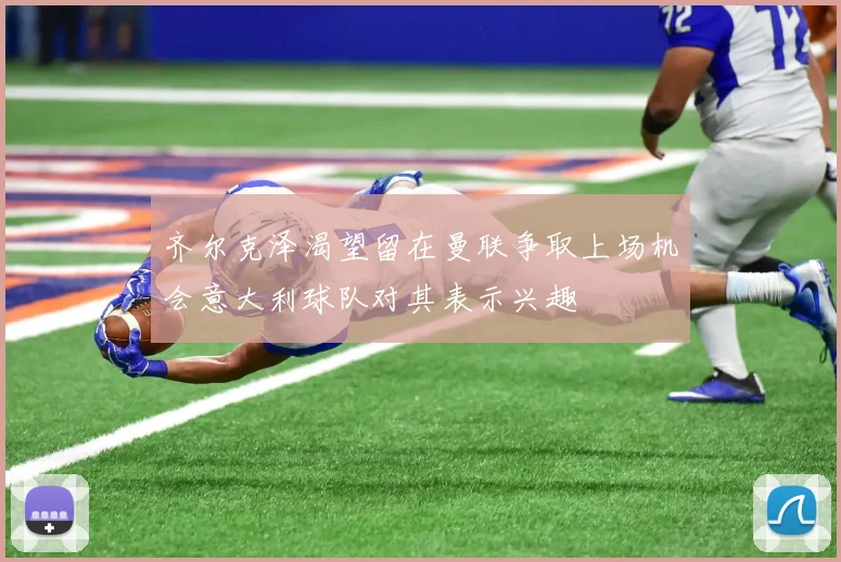 齐尔克泽渴望留在曼联争取上场机会意大利球队对其表示兴趣